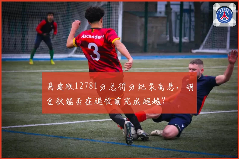 易建联12781分总得分纪录高悬,胡金秋能否在退役前完成超越?