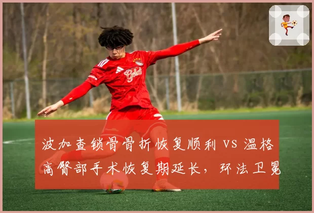 波加查锁骨骨折恢复顺利 vs 温格高臀部手术恢复期延长,环法卫冕冠军复出时间表分化