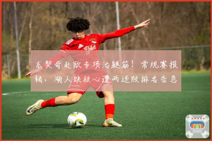 东契奇赴欧专项治腿筋！常规赛报销，湖人缺核心遭两连败排名告急