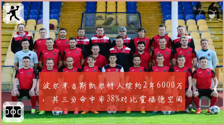 波尔津吉斯凯尔特人续约2年6000万，其三分命中率38%对比霍福德空间差距