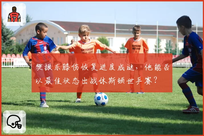 樊振东膝伤恢复进度成谜，他能否以最佳状态出战休斯顿世乒赛？