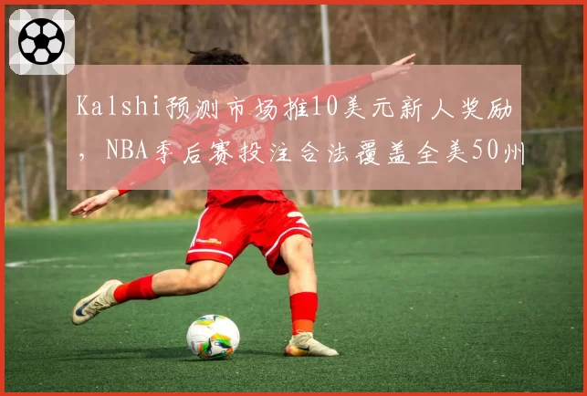 Kalshi预测市场推10美元新人奖励,NBA季后赛投注合法覆盖全美50州