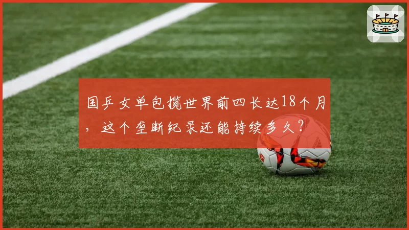 国乒女单包揽世界前四长达18个月，这个垄断纪录还能持续多久？