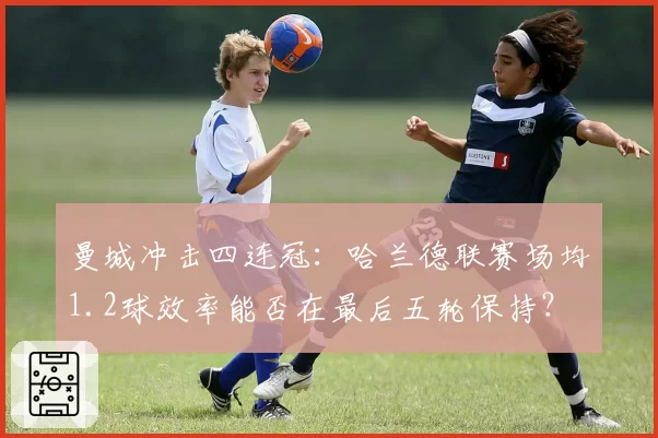 曼城冲击四连冠:哈兰德联赛场均1.2球效率能否在最后五轮保持?