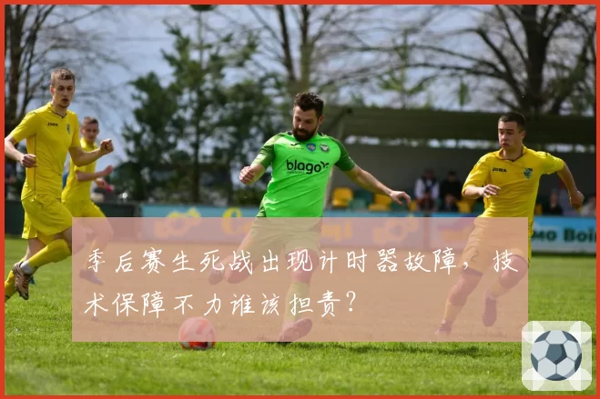 季后赛生死战出现计时器故障，技术保障不力谁该担责？