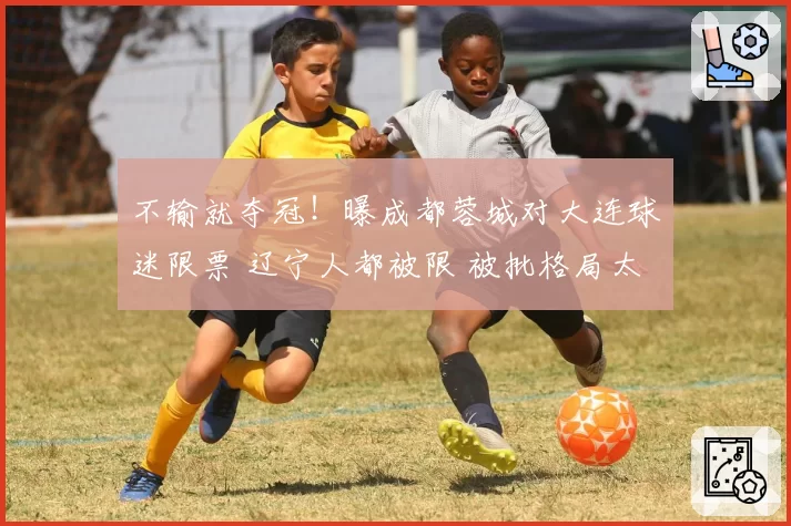 不输就夺冠！曝成都蓉城对大连球迷限票 辽宁人都被限 被批格局太小