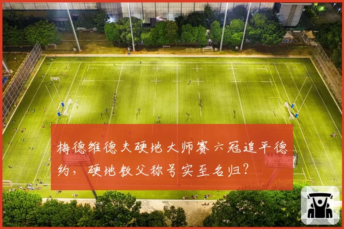 梅德维德夫硬地大师赛六冠追平德约,硬地教父称号实至名归?