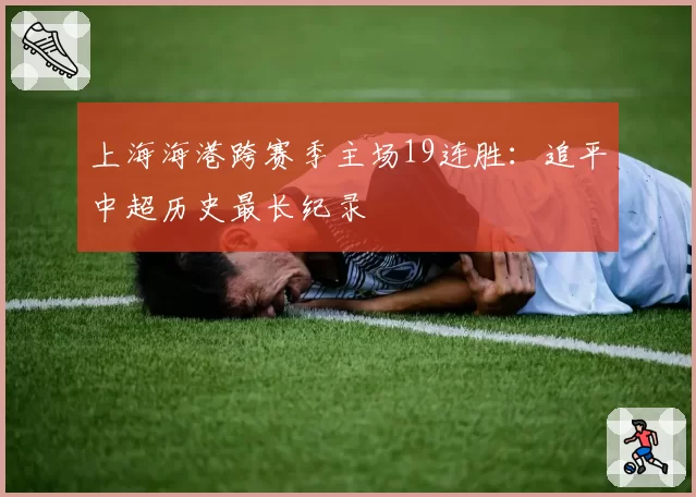 上海海港跨赛季主场19连胜:追平中超历史最长纪录