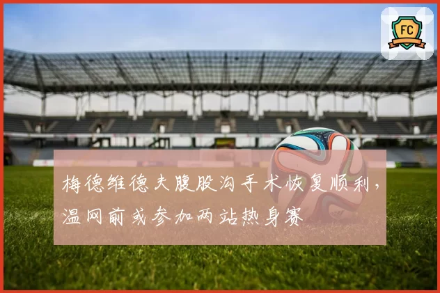 梅德维德夫腹股沟手术恢复顺利，温网前或参加两站热身赛