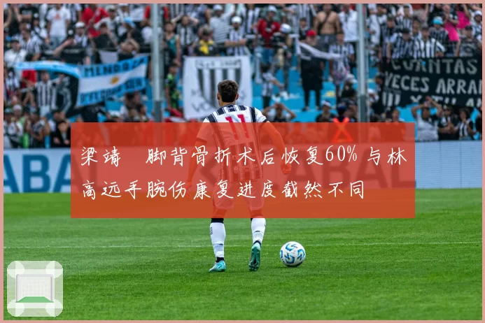 梁靖崑脚背骨折术后恢复60% 与林高远手腕伤康复进度截然不同