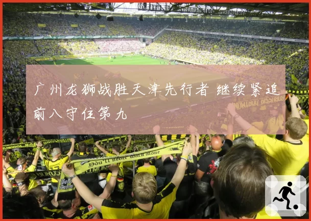 广州龙狮战胜天津先行者 继续紧追前八守住第九
