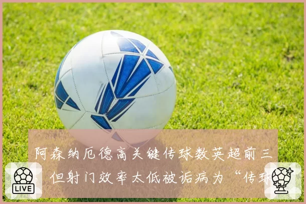 阿森纳厄德高关键传球数英超前三,但射门效率太低被诟病为“传球机器”