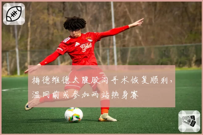 梅德维德夫腹股沟手术恢复顺利,温网前或参加两站热身赛