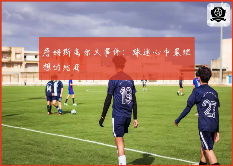 詹姆斯高尔夫事件:球迷心中最理想的结局